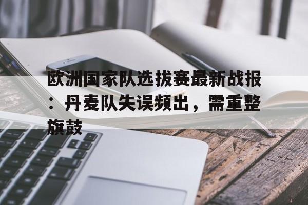 沙巴体育官网-欧洲国家队选拔赛最新战报：丹麦队失误频出，需重整旗鼓的简单介绍