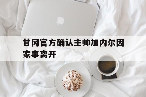沙巴体育直播-甘冈官方确认主帅加内尔因家事离开的简单介绍